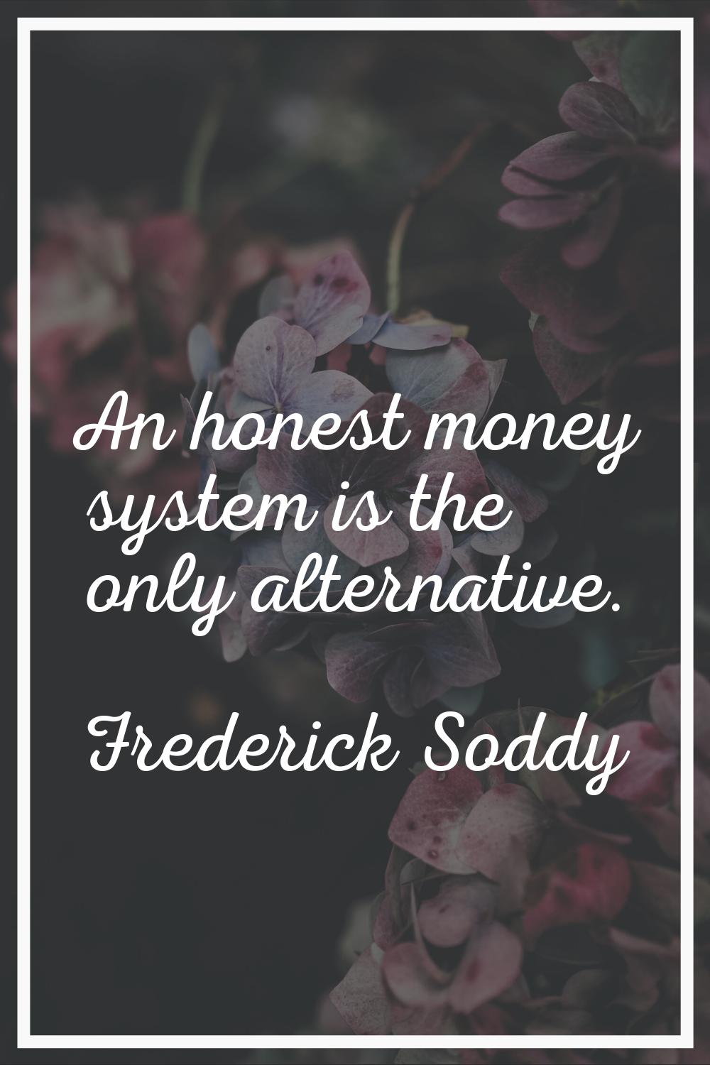 An honest money system is the only alternative.