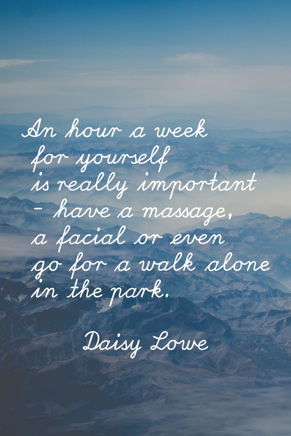 An hour a week for yourself is really important - have a massage, a facial or even go for a walk al