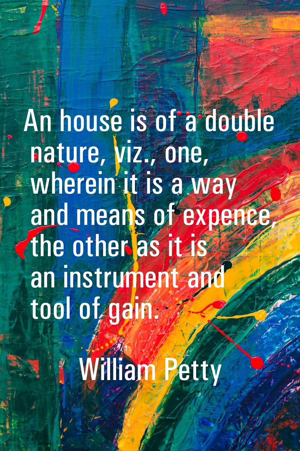 An house is of a double nature, viz., one, wherein it is a way and means of expence, the other as i