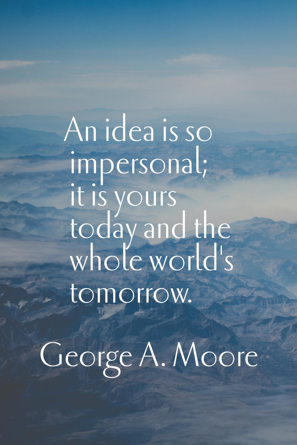An idea is so impersonal; it is yours today and the whole world's tomorrow.