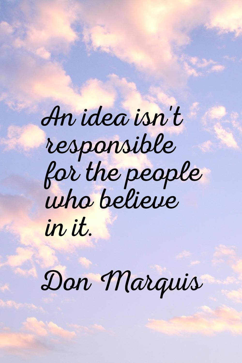 An idea isn't responsible for the people who believe in it.
