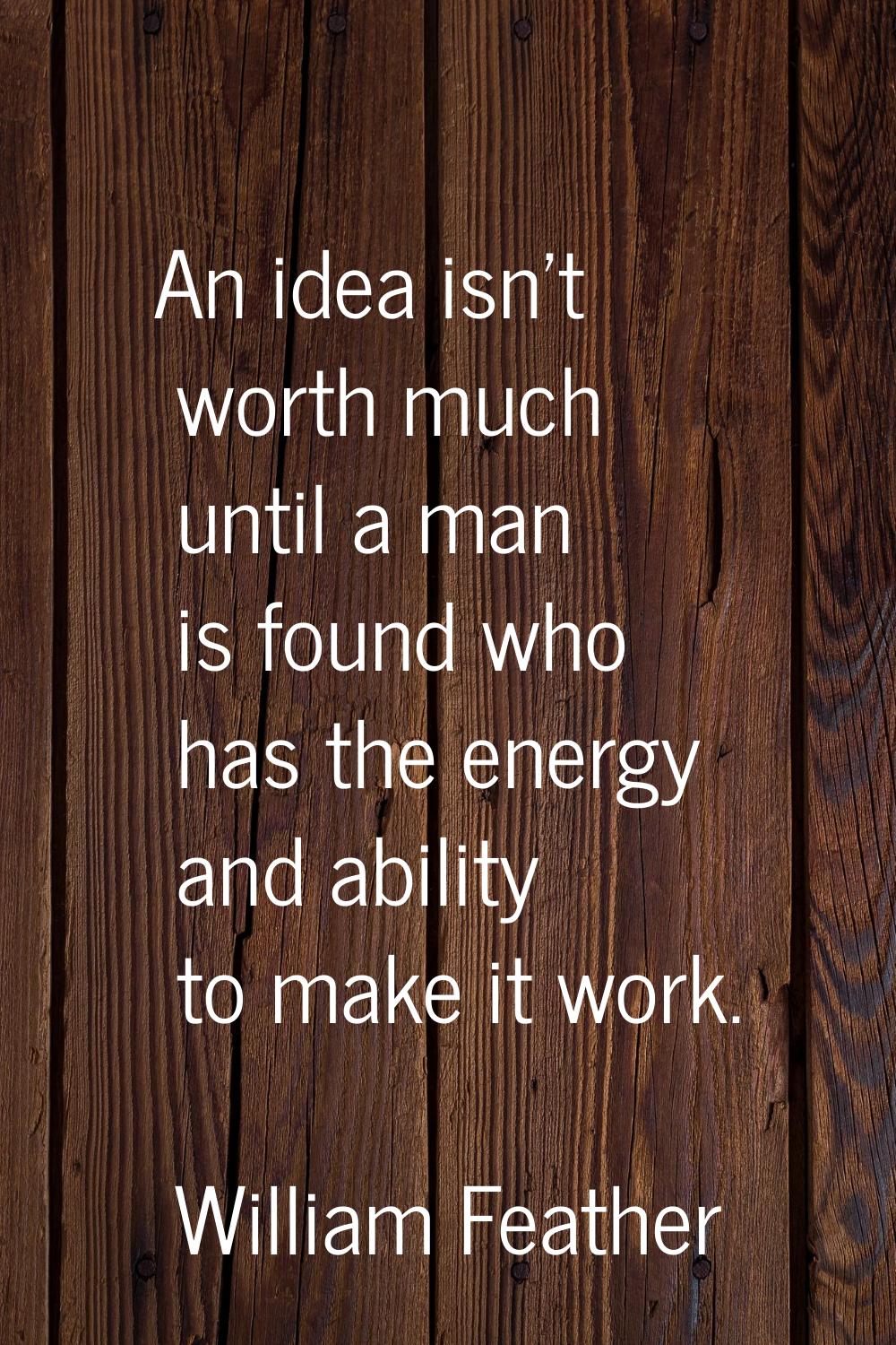 An idea isn't worth much until a man is found who has the energy and ability to make it work.