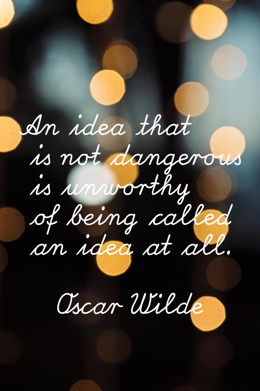 An idea that is not dangerous is unworthy of being called an idea at all.