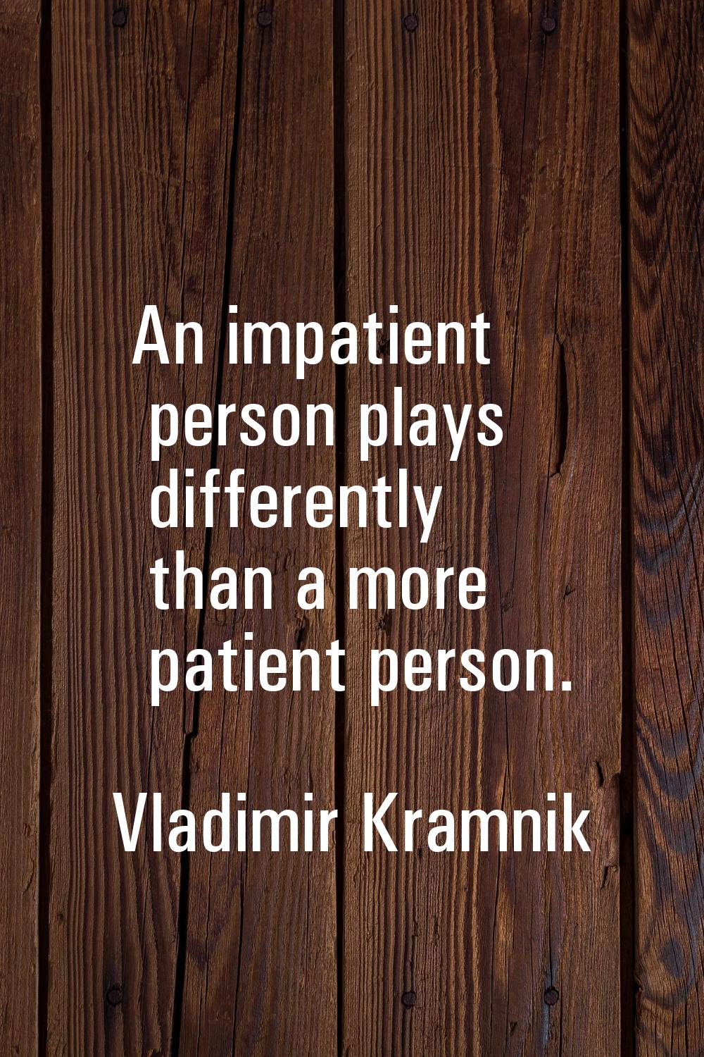 An impatient person plays differently than a more patient person.