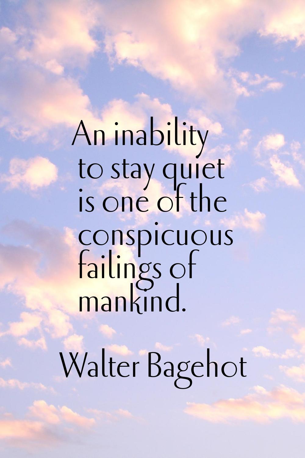 An inability to stay quiet is one of the conspicuous failings of mankind.