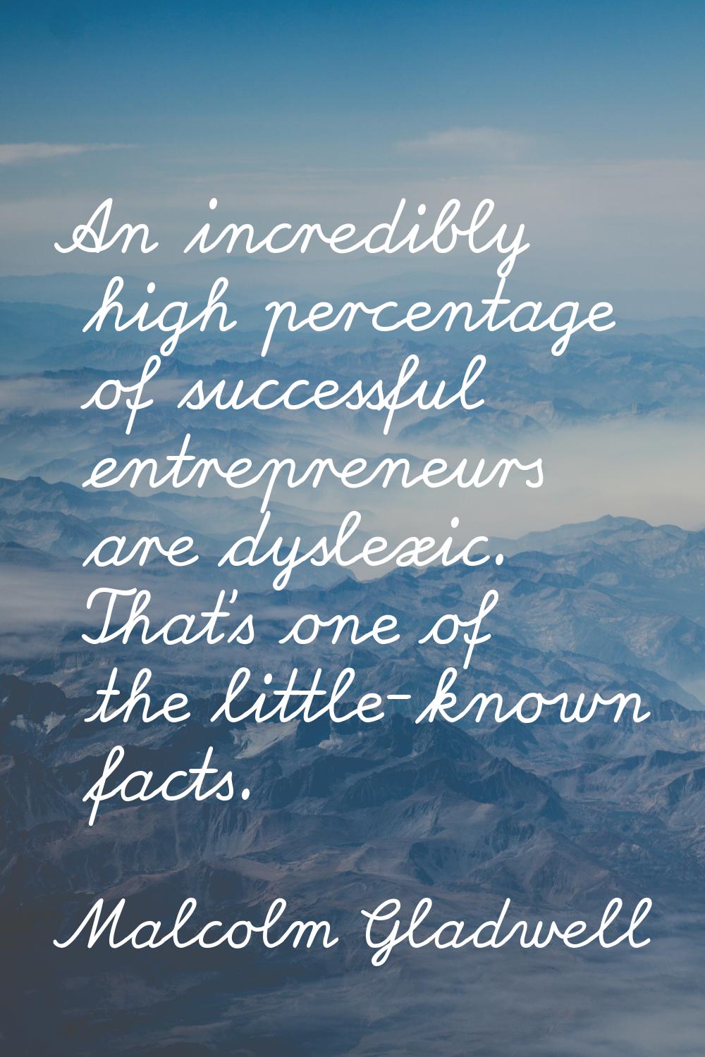 An incredibly high percentage of successful entrepreneurs are dyslexic. That's one of the little-kn