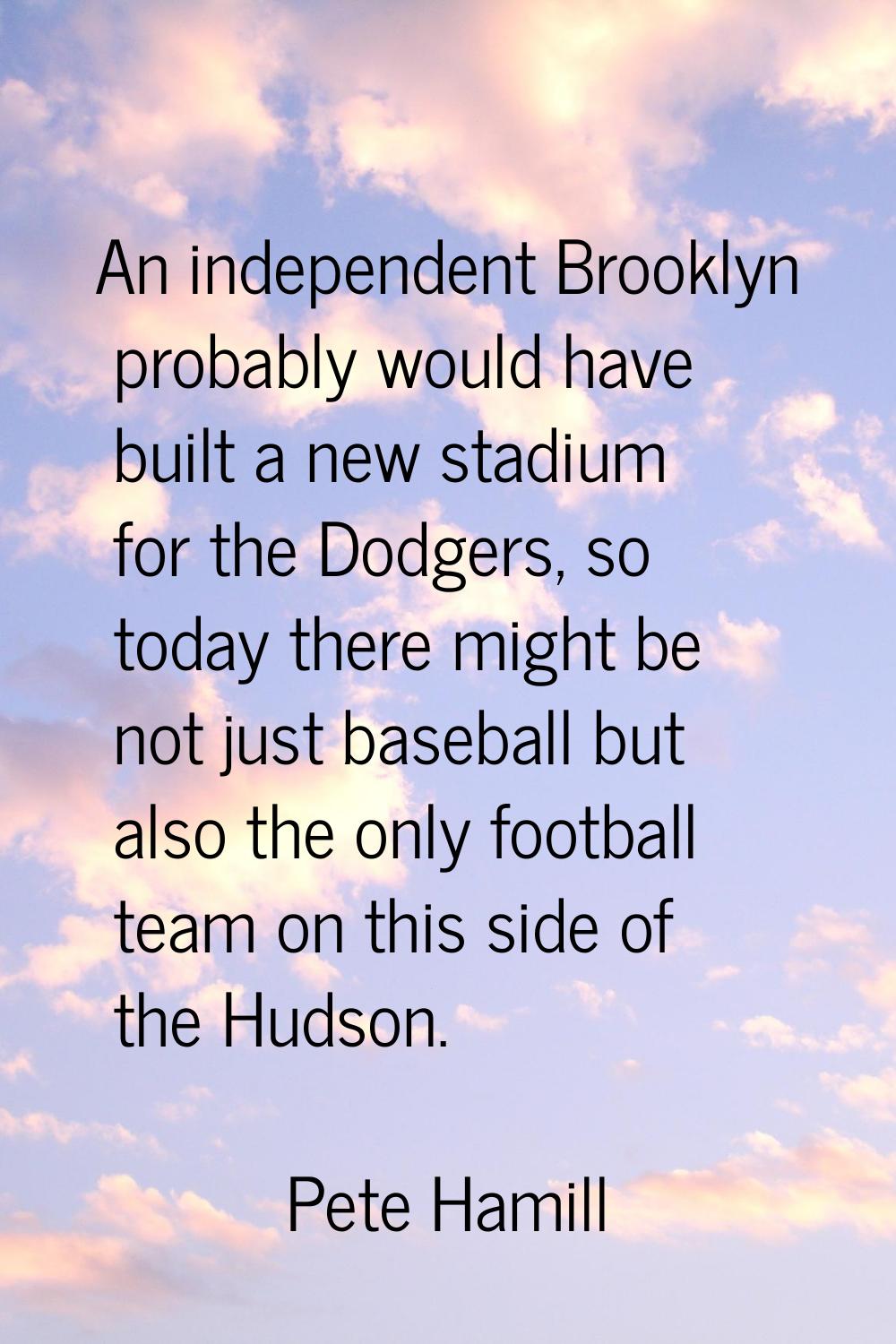 An independent Brooklyn probably would have built a new stadium for the Dodgers, so today there mig