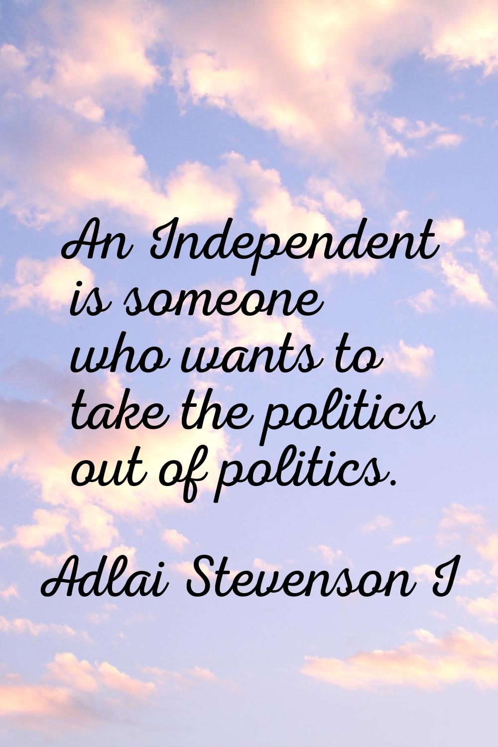 An Independent is someone who wants to take the politics out of politics.