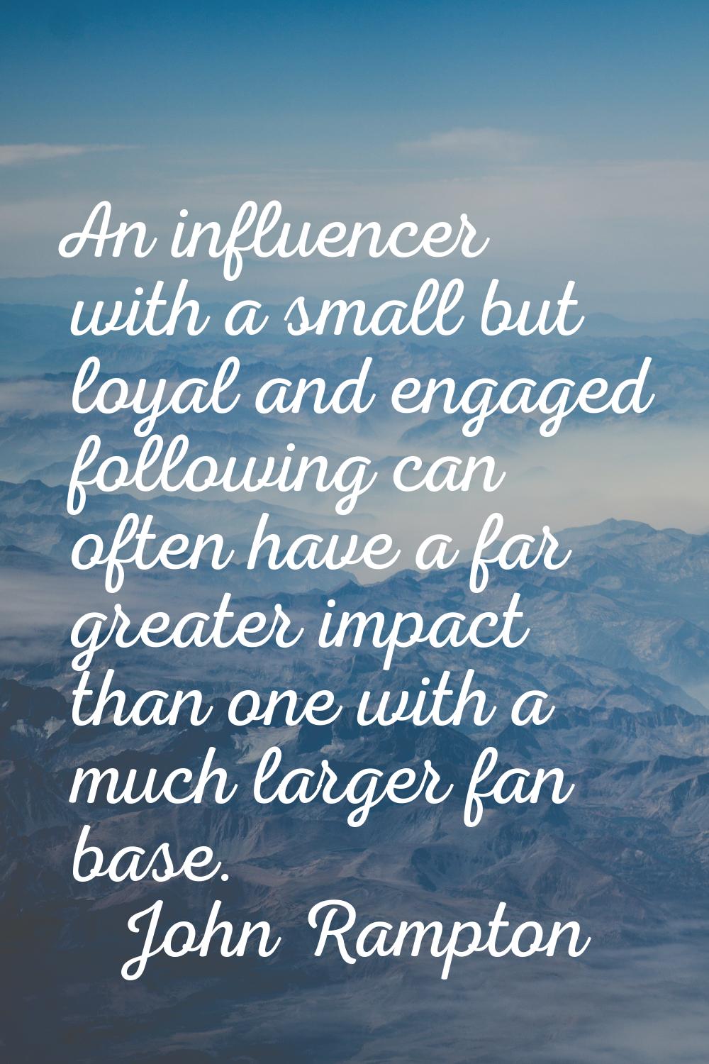 An influencer with a small but loyal and engaged following can often have a far greater impact than