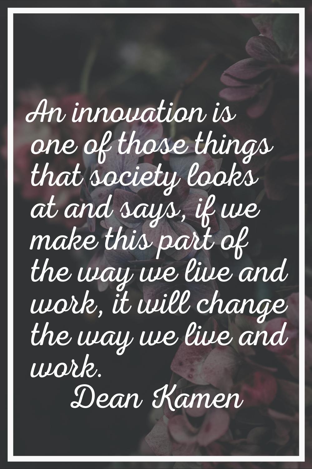 An innovation is one of those things that society looks at and says, if we make this part of the wa
