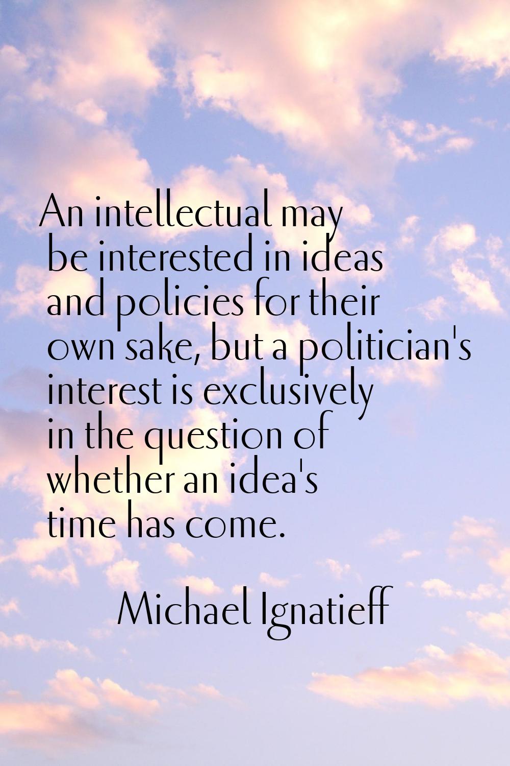 An intellectual may be interested in ideas and policies for their own sake, but a politician's inte