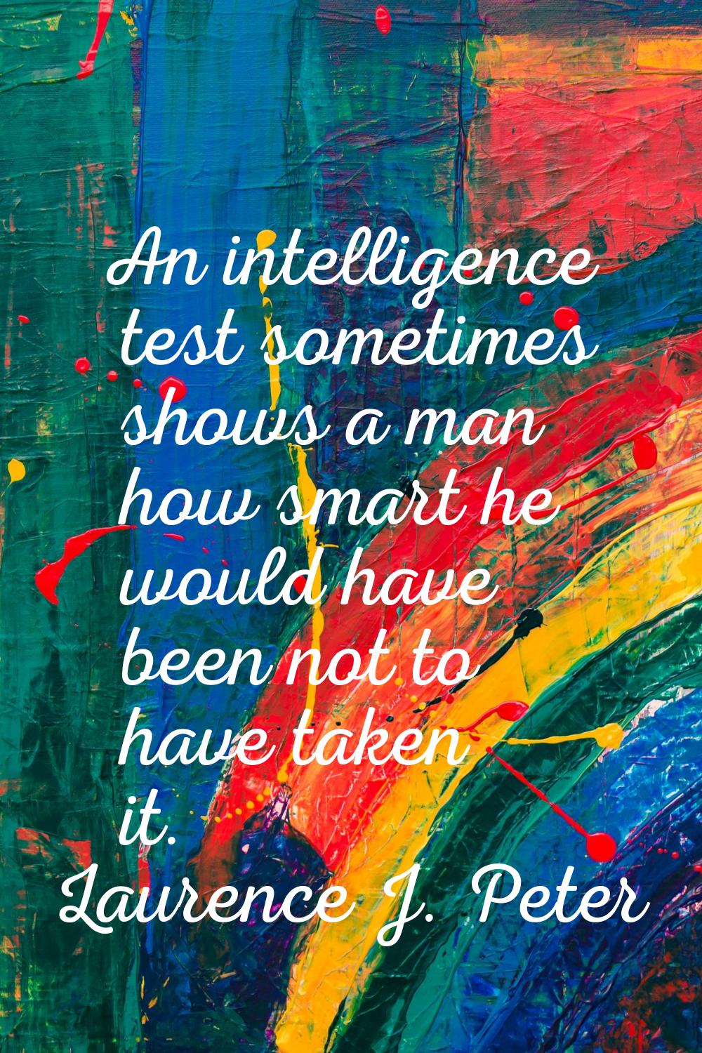 An intelligence test sometimes shows a man how smart he would have been not to have taken it.