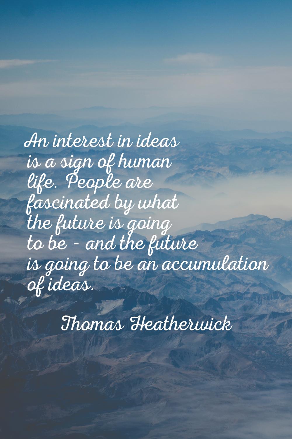 An interest in ideas is a sign of human life. People are fascinated by what the future is going to 