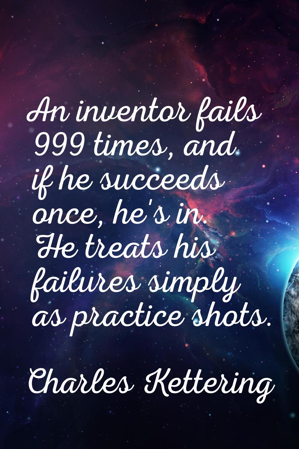 An inventor fails 999 times, and if he succeeds once, he's in. He treats his failures simply as pra