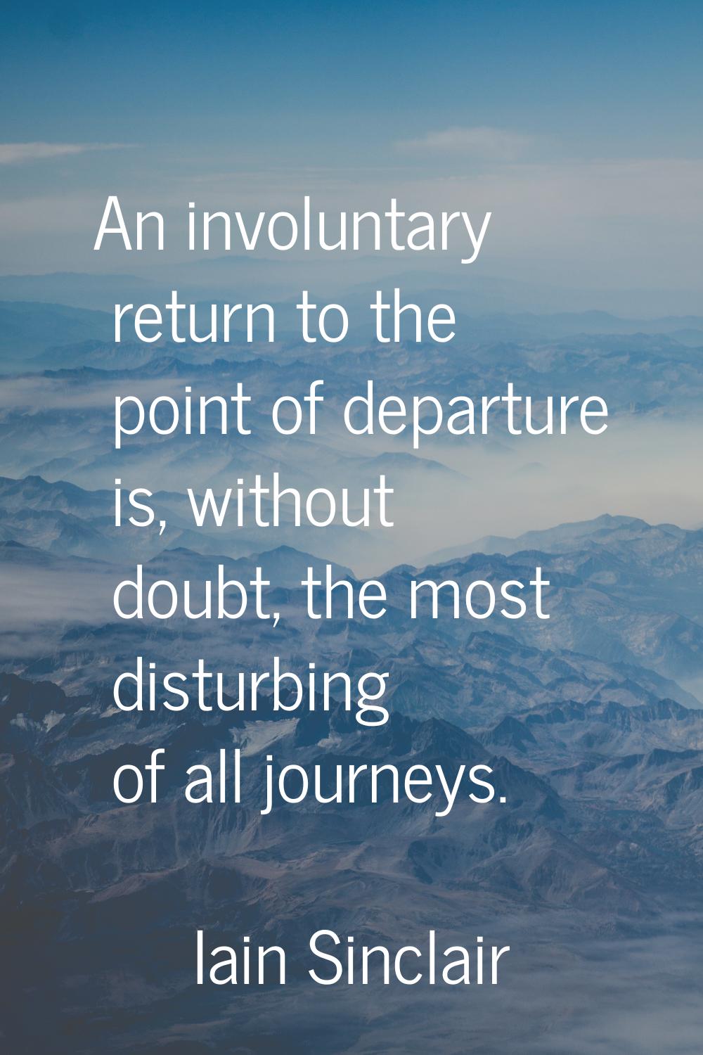 An involuntary return to the point of departure is, without doubt, the most disturbing of all journ