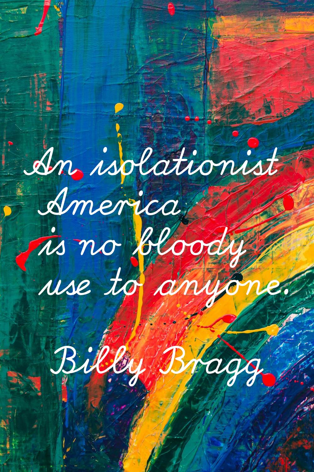 An isolationist America is no bloody use to anyone.