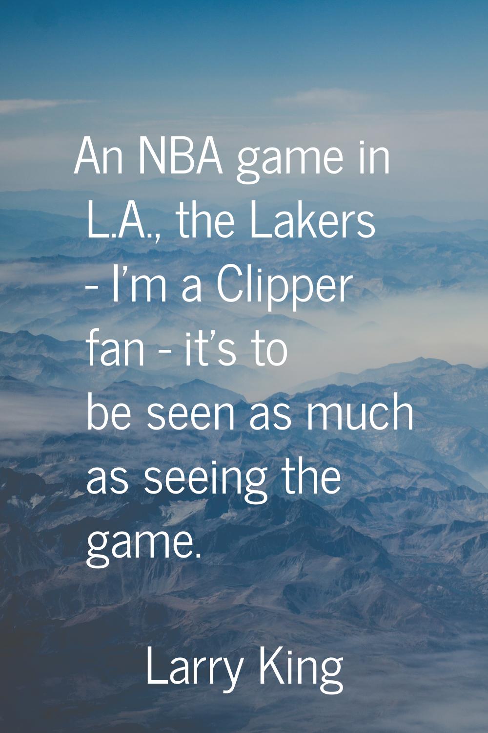An NBA game in L.A., the Lakers - I'm a Clipper fan - it's to be seen as much as seeing the game.