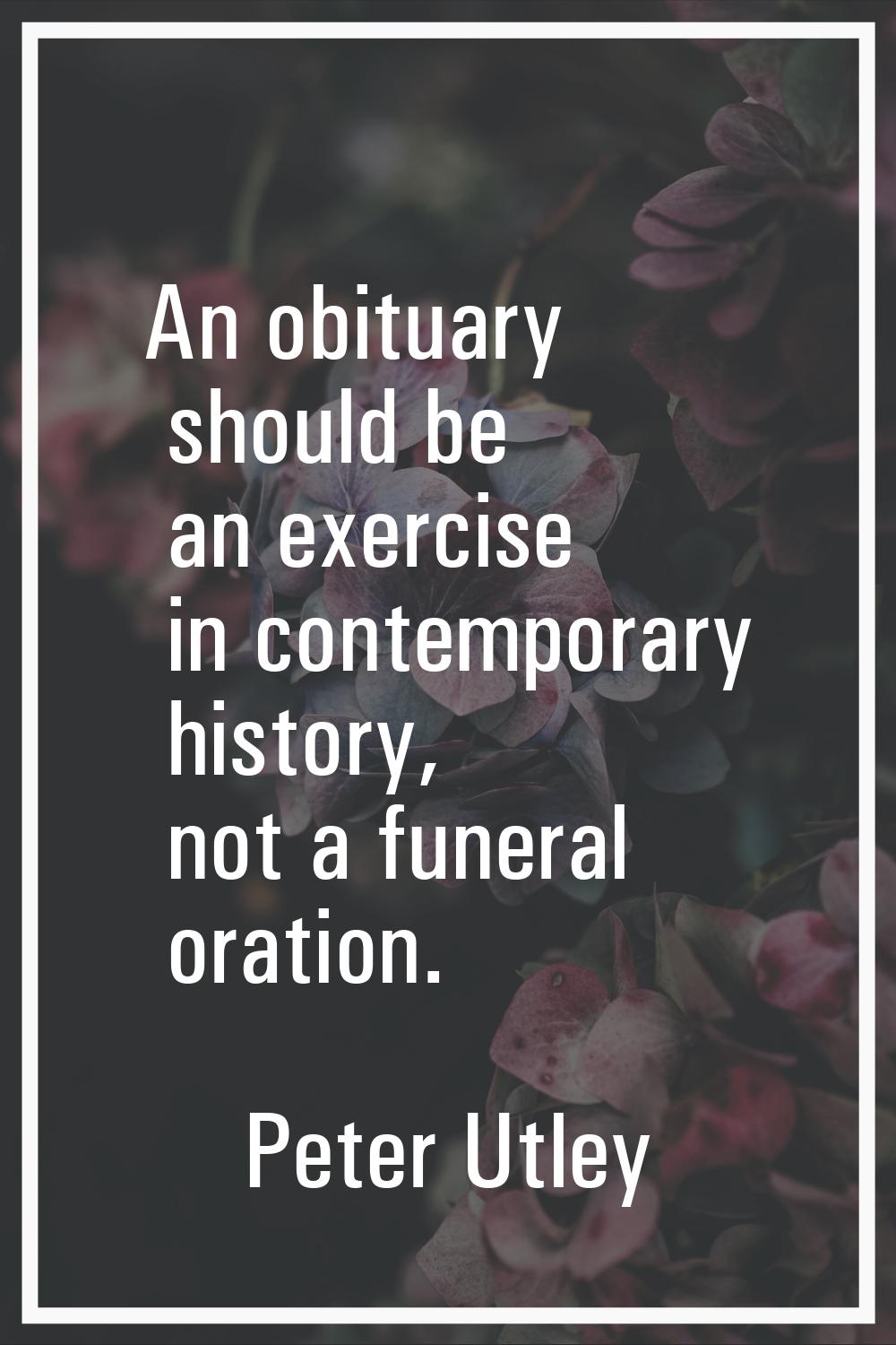 An obituary should be an exercise in contemporary history, not a funeral oration.