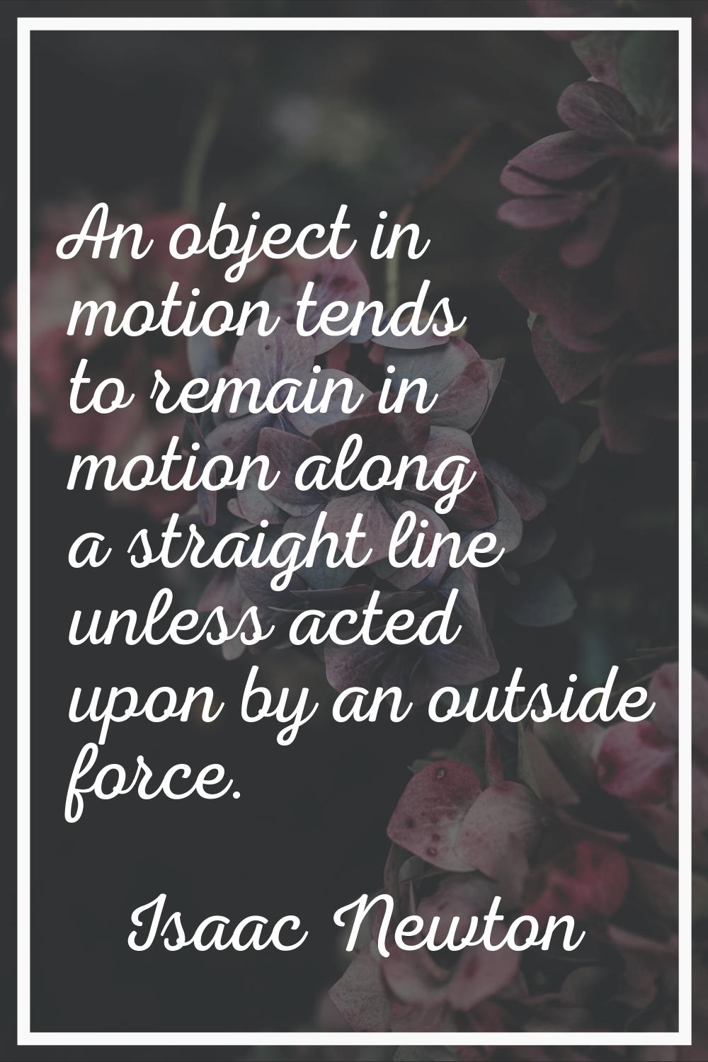 An object in motion tends to remain in motion along a straight line unless acted upon by an outside