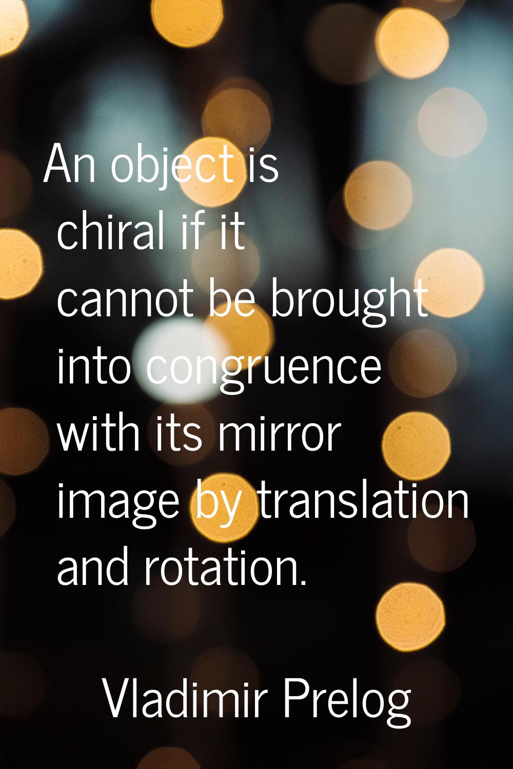An object is chiral if it cannot be brought into congruence with its mirror image by translation an