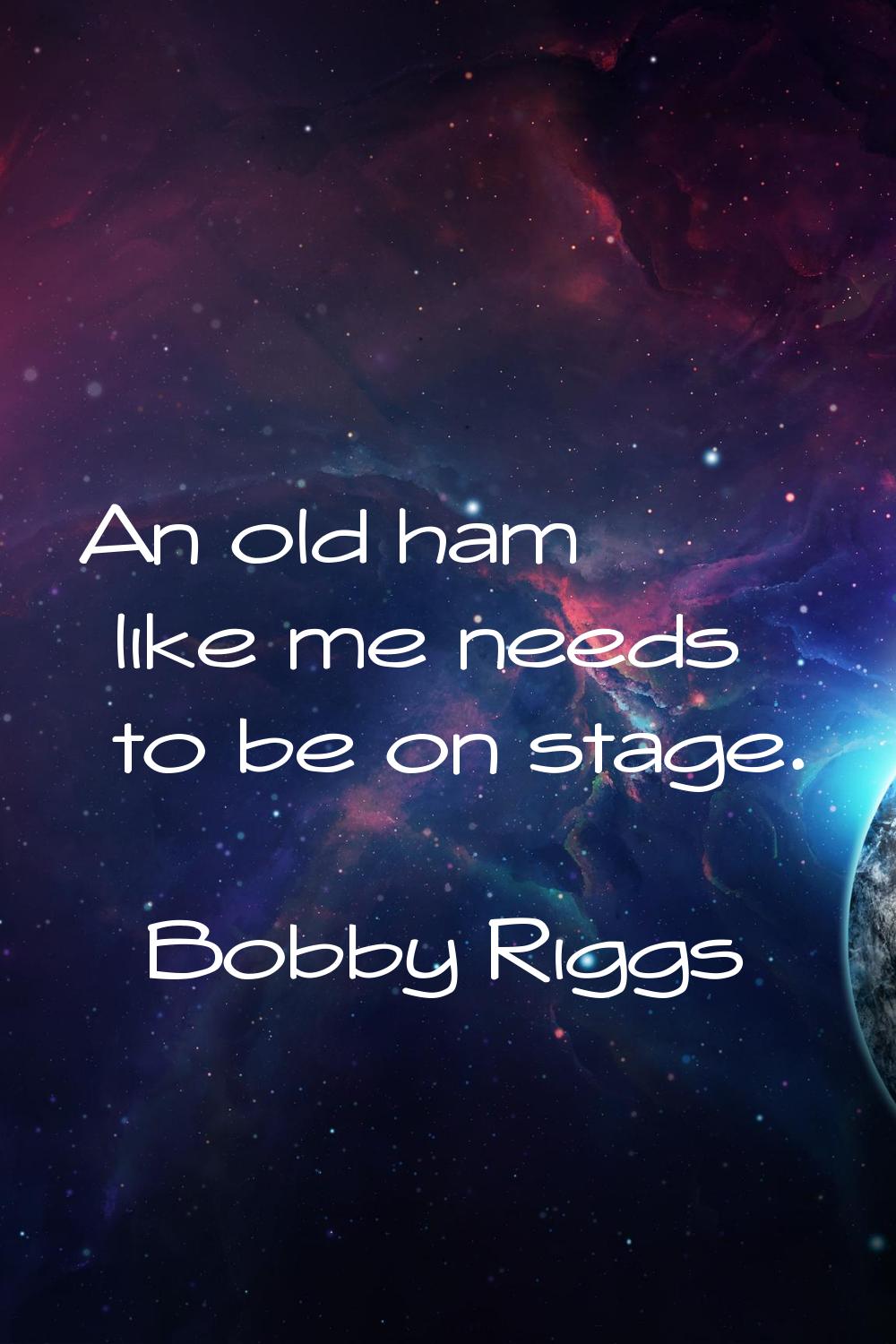 An old ham like me needs to be on stage.
