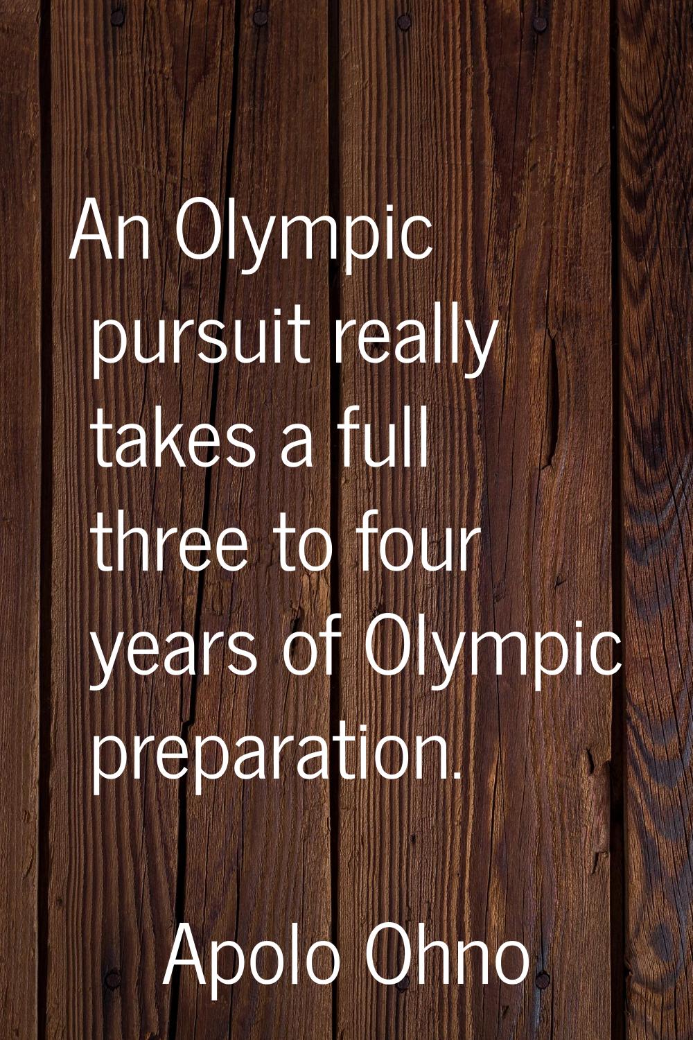 An Olympic pursuit really takes a full three to four years of Olympic preparation.