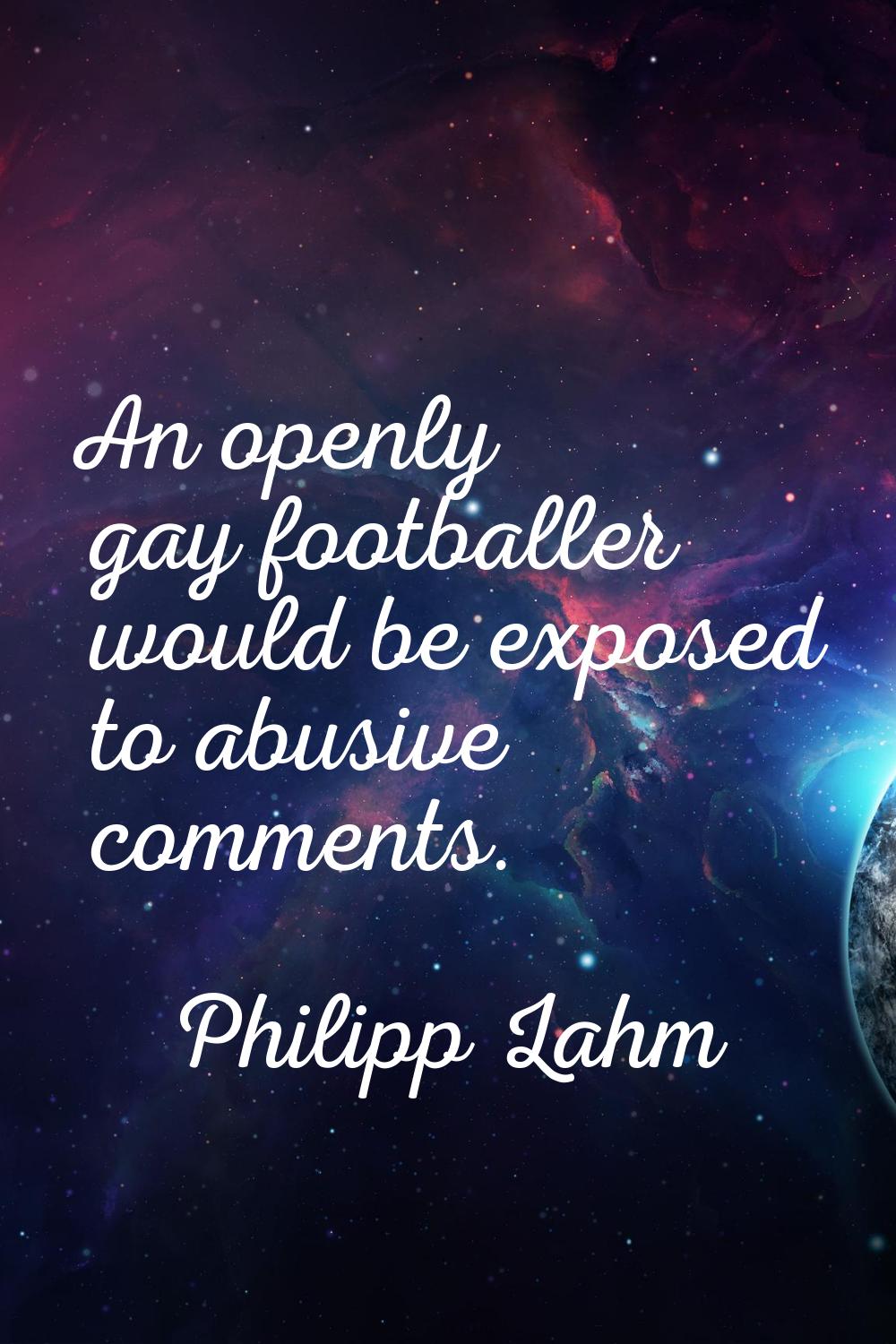 An openly gay footballer would be exposed to abusive comments.