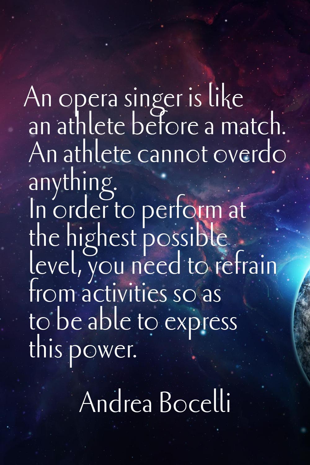 An opera singer is like an athlete before a match. An athlete cannot overdo anything. In order to p