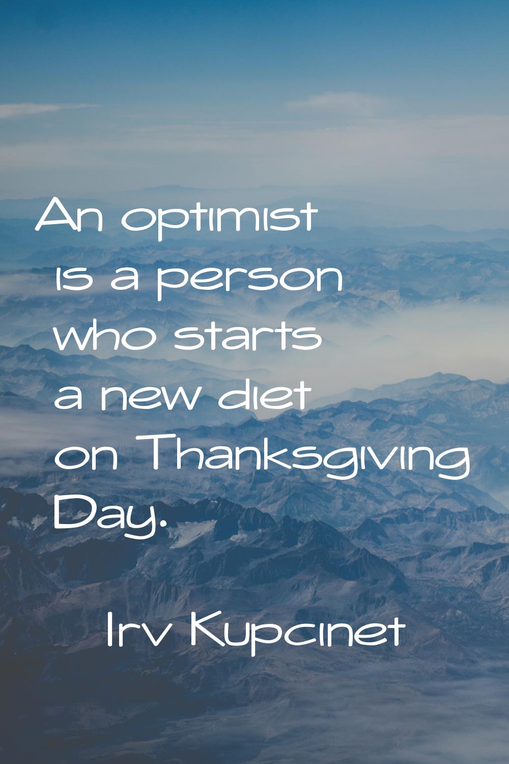 An optimist is a person who starts a new diet on Thanksgiving Day.