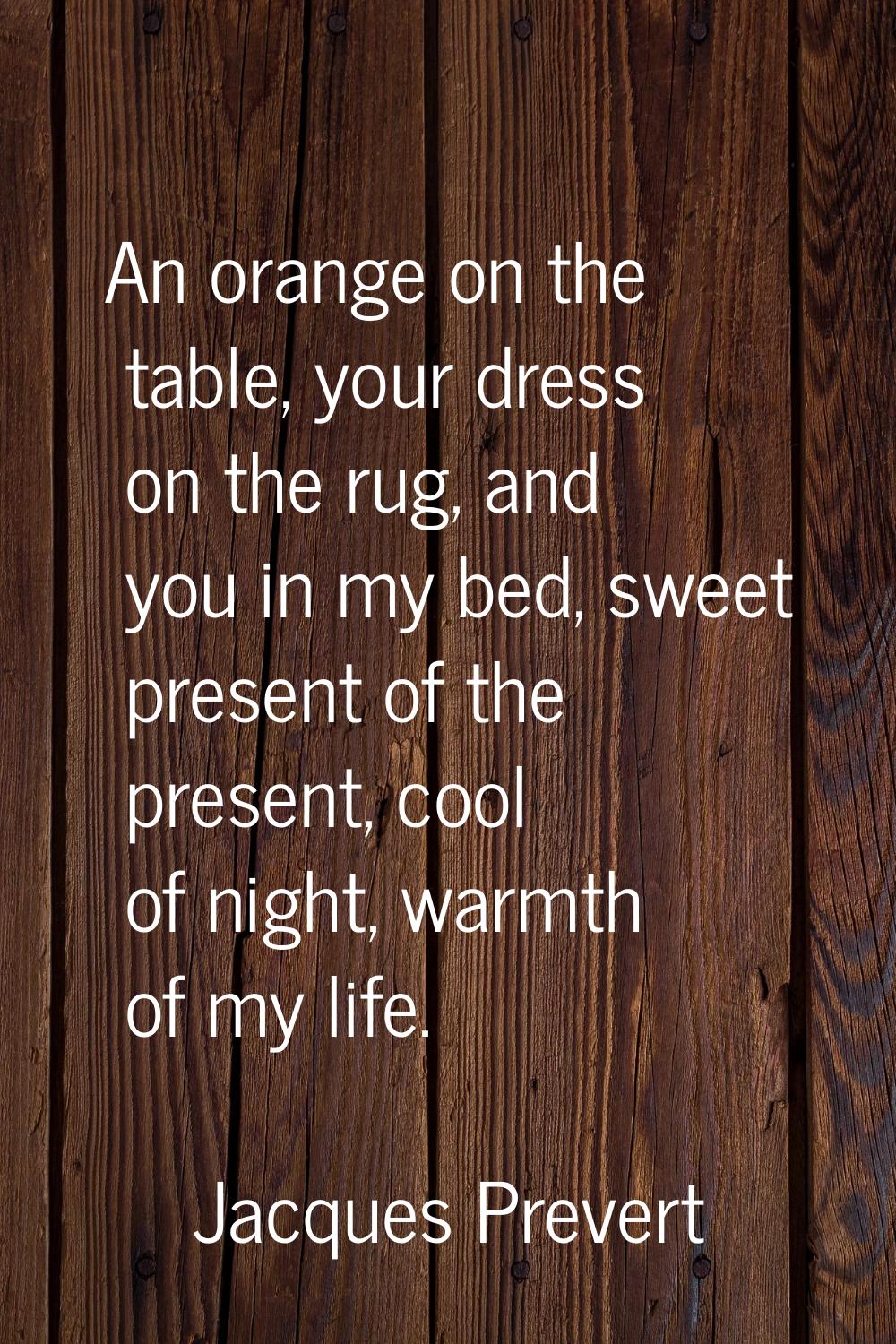 An orange on the table, your dress on the rug, and you in my bed, sweet present of the present, coo