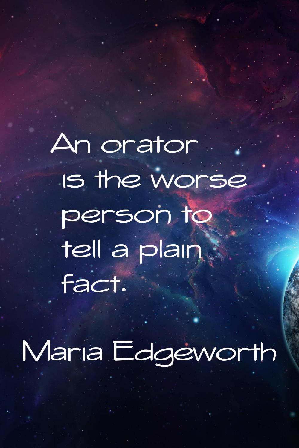 An orator is the worse person to tell a plain fact.