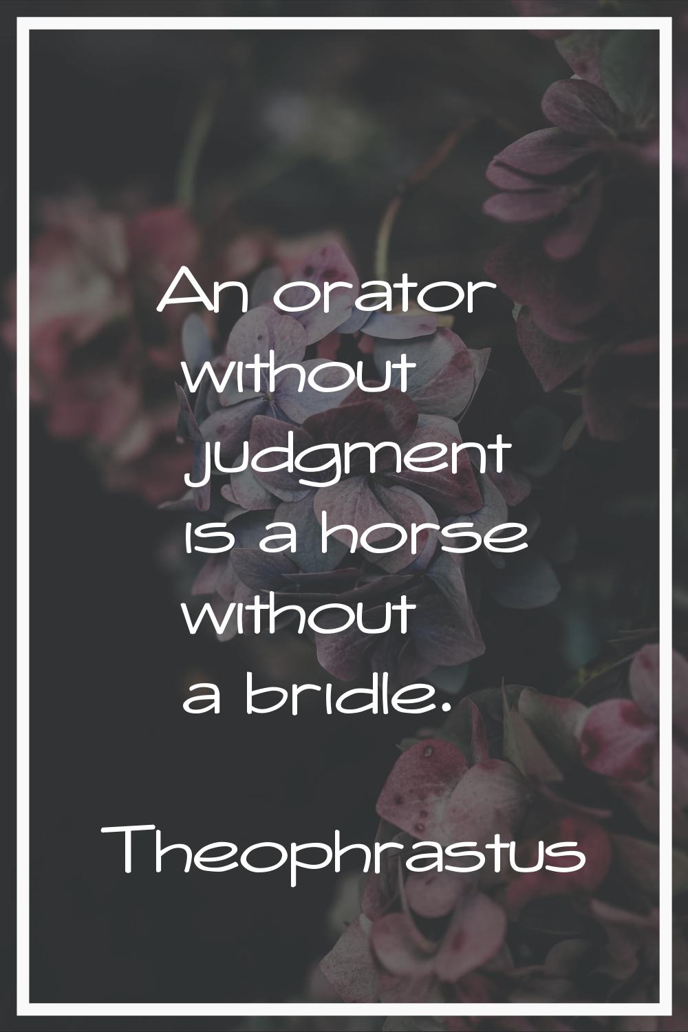 An orator without judgment is a horse without a bridle.