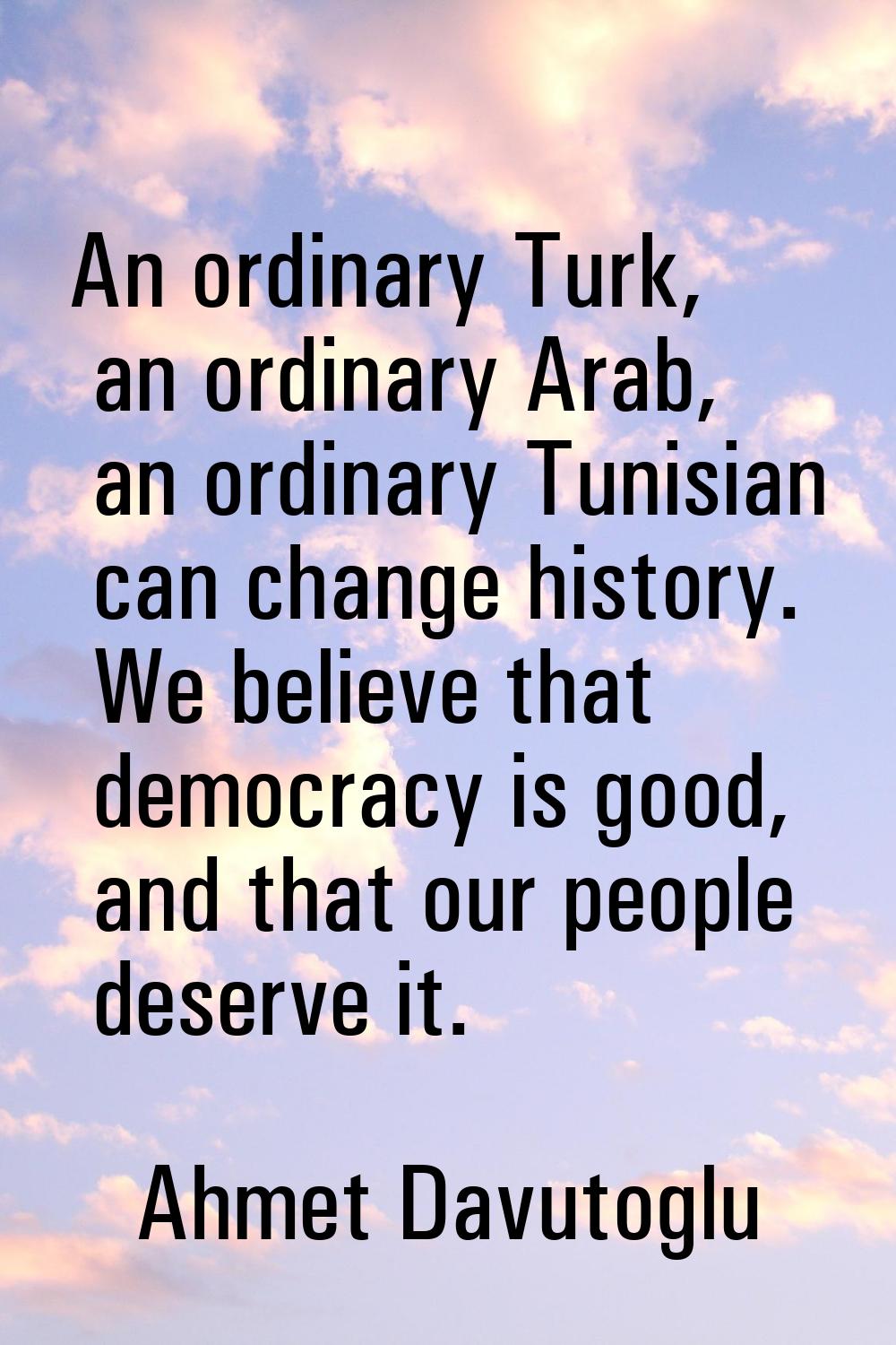 An ordinary Turk, an ordinary Arab, an ordinary Tunisian can change history. We believe that democr