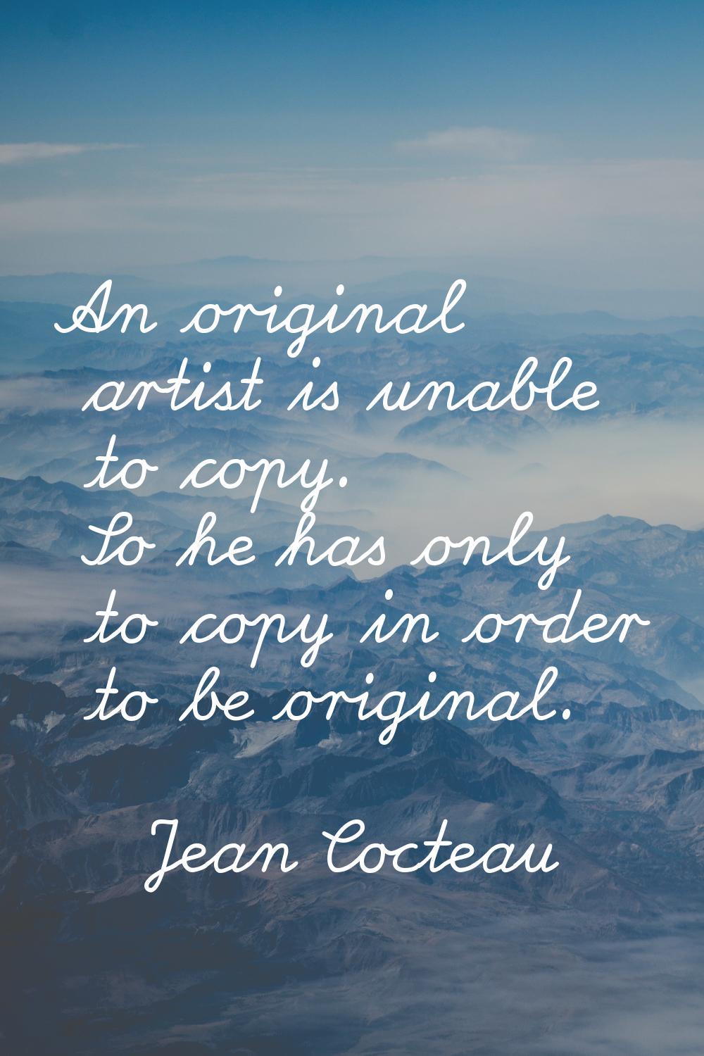 An original artist is unable to copy. So he has only to copy in order to be original.