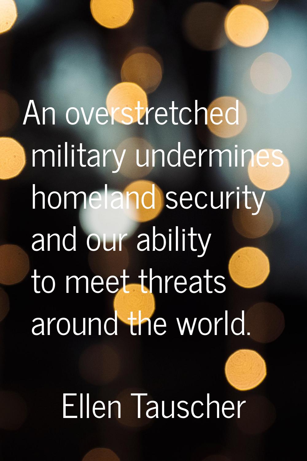 An overstretched military undermines homeland security and our ability to meet threats around the w