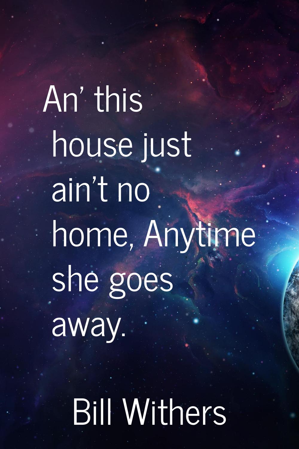 An' this house just ain't no home, Anytime she goes away.