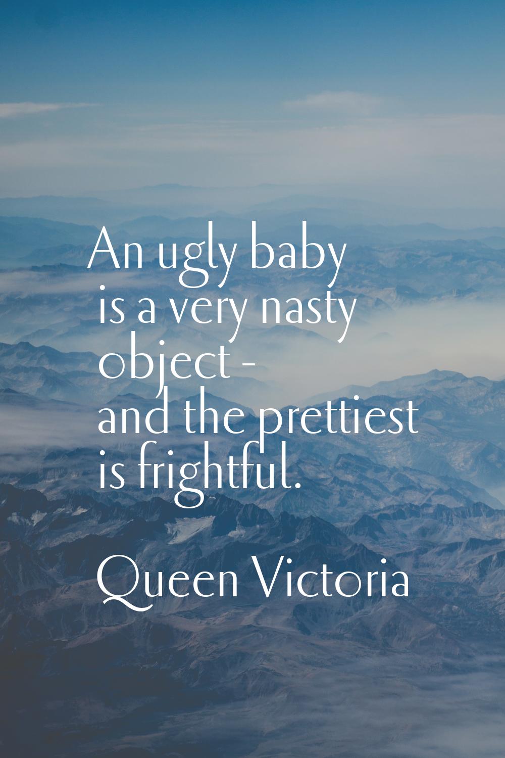An ugly baby is a very nasty object - and the prettiest is frightful.