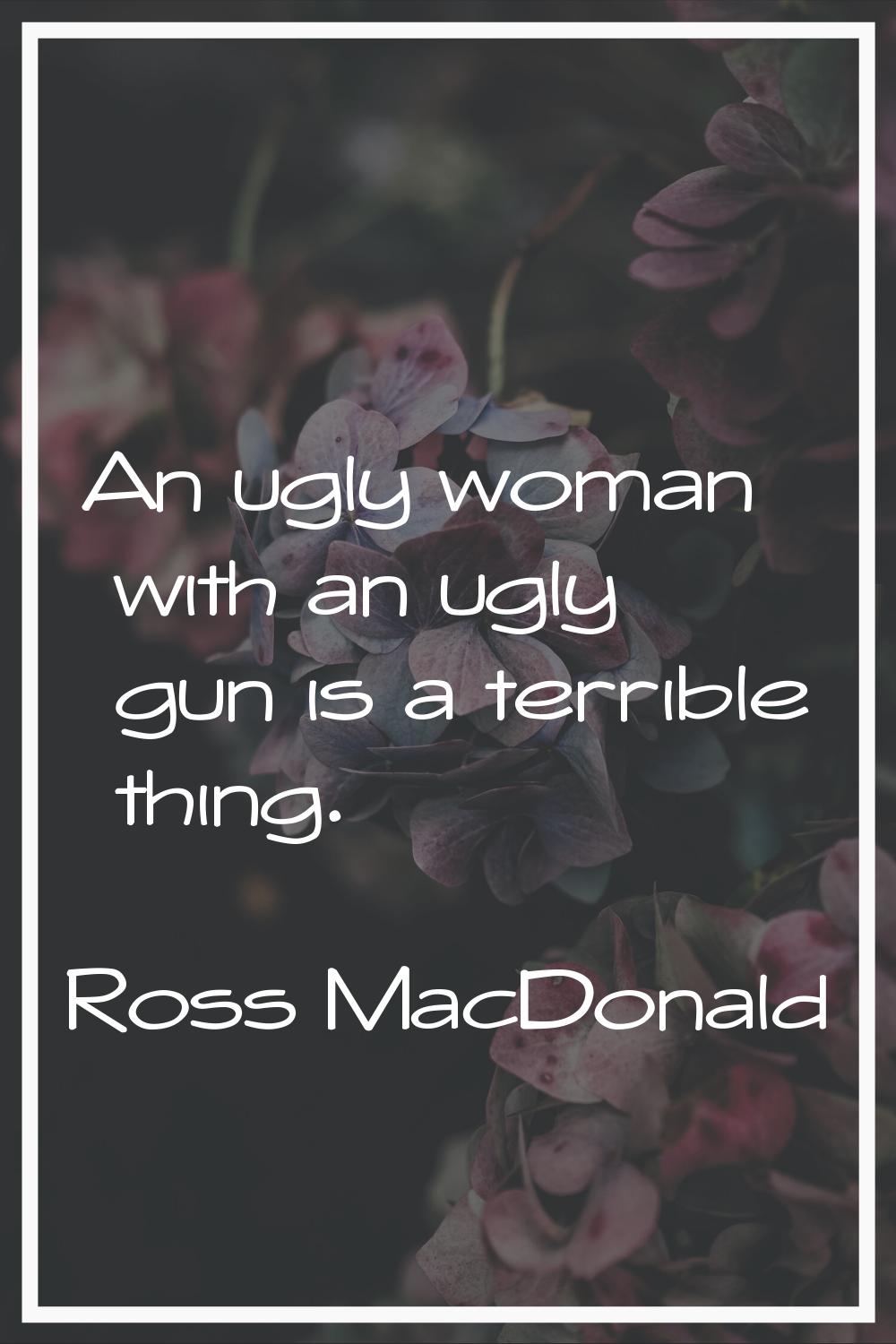 An ugly woman with an ugly gun is a terrible thing.