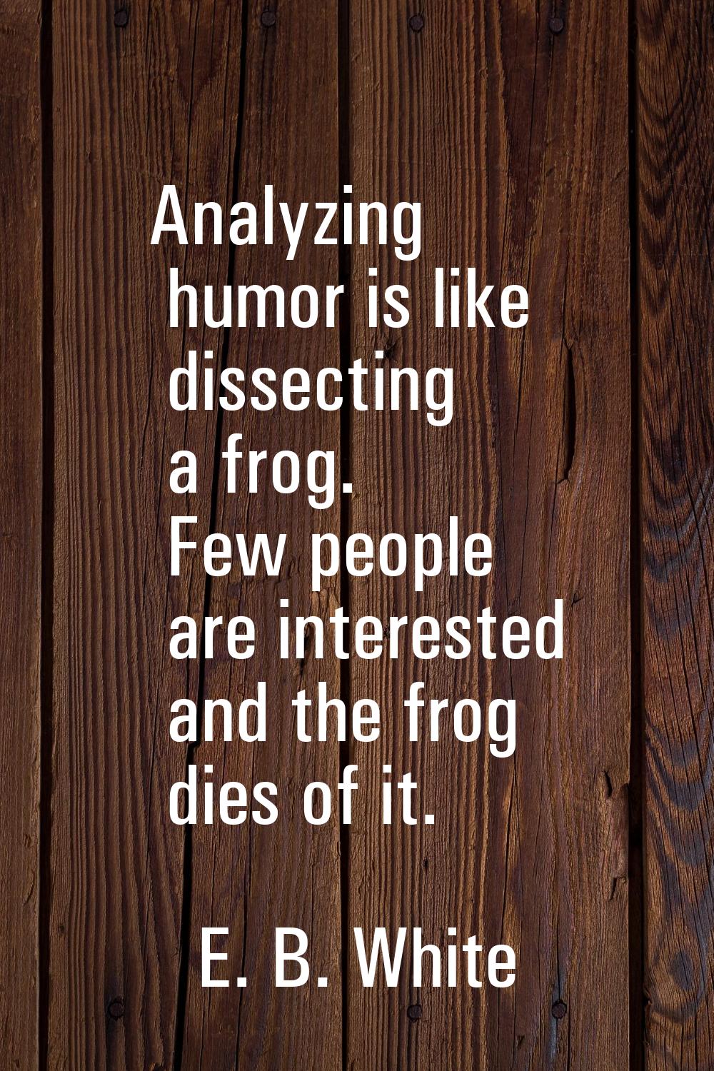 Analyzing humor is like dissecting a frog. Few people are interested and the frog dies of it.