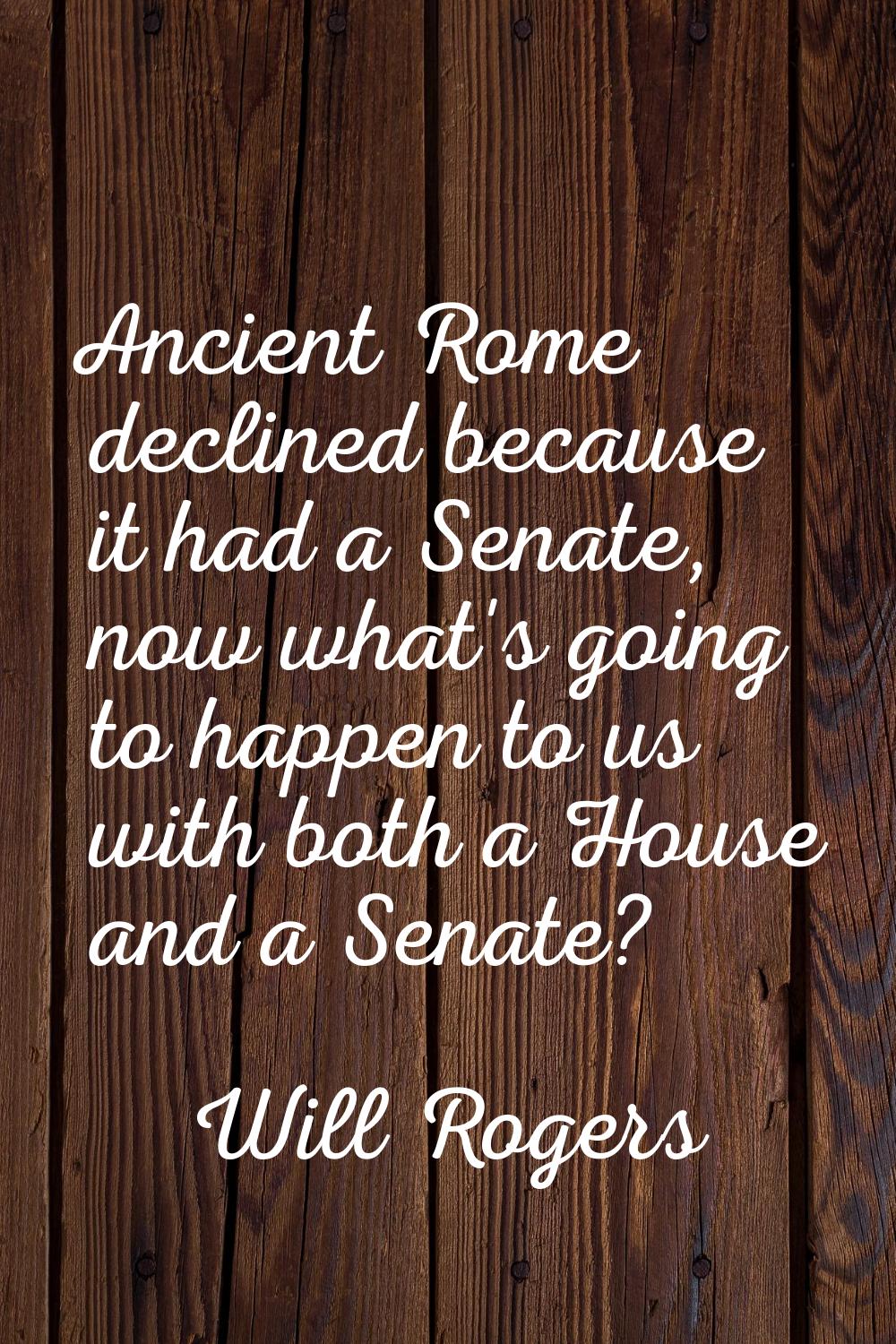 Ancient Rome declined because it had a Senate, now what's going to happen to us with both a House a