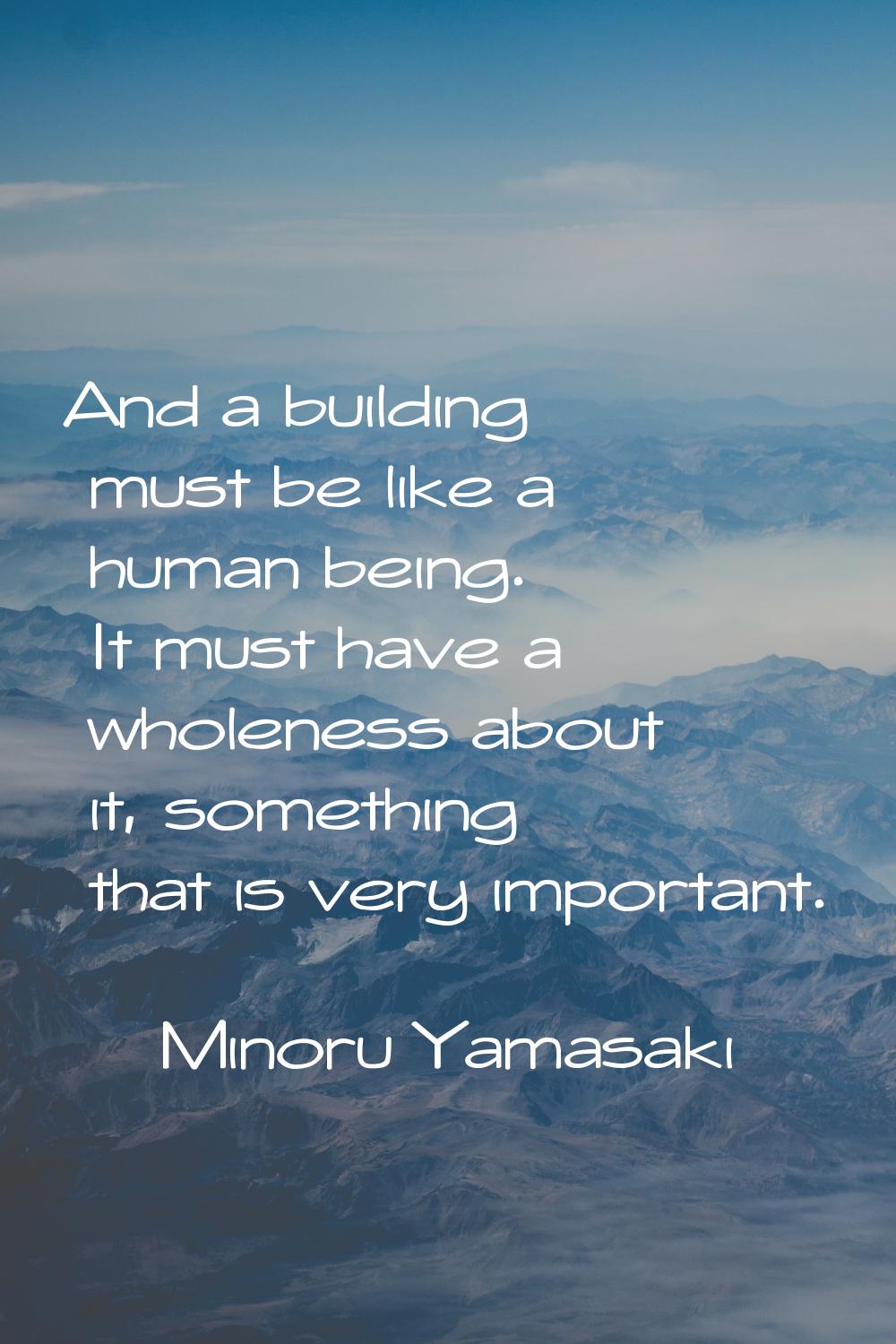 And a building must be like a human being. It must have a wholeness about it, something that is ver