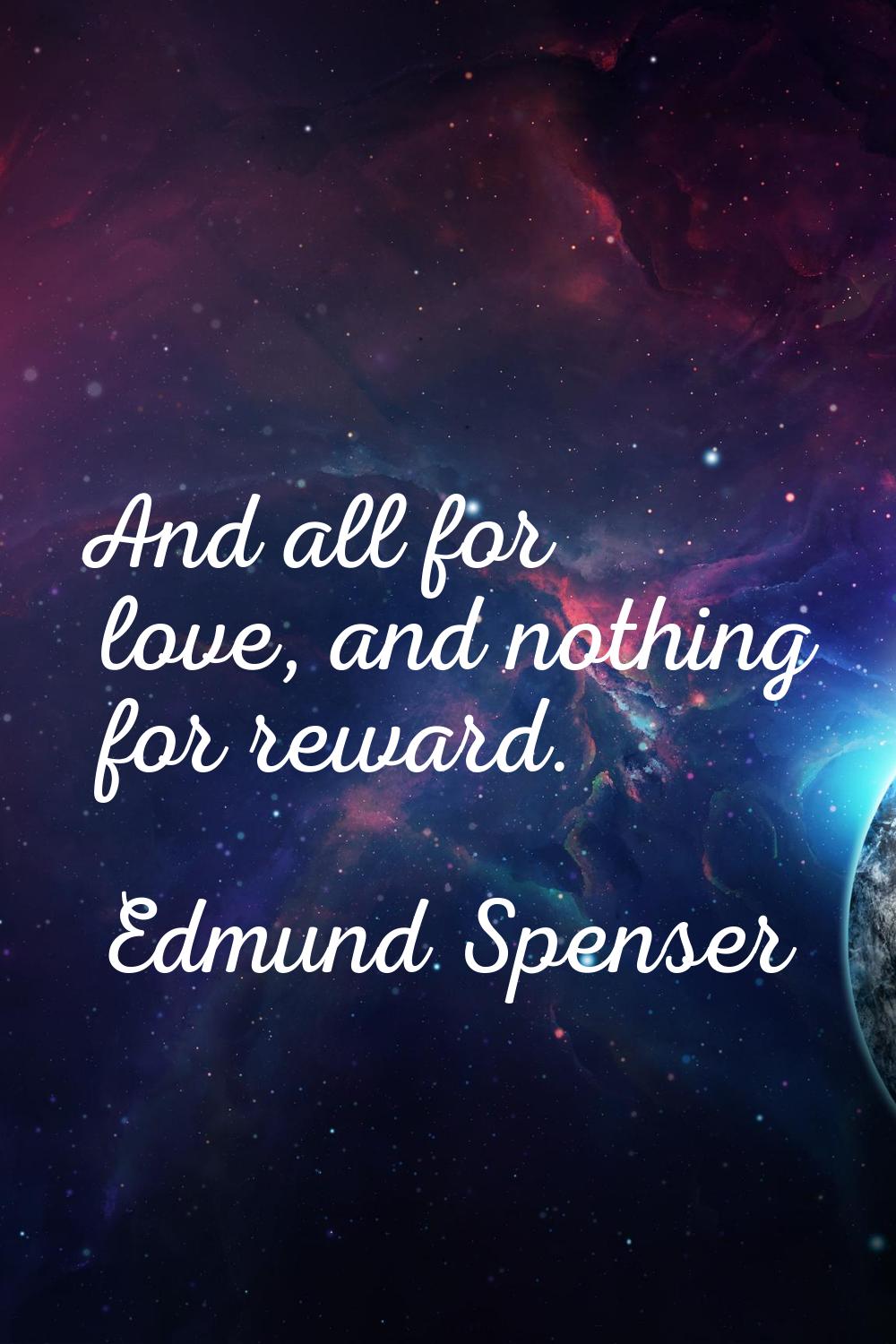 And all for love, and nothing for reward.