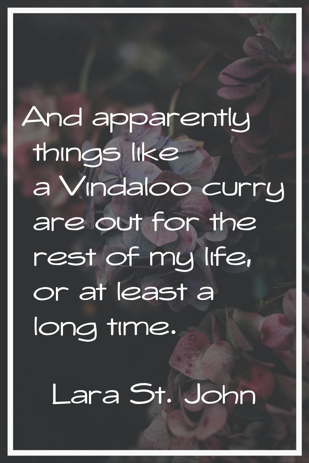 And apparently things like a Vindaloo curry are out for the rest of my life, or at least a long tim