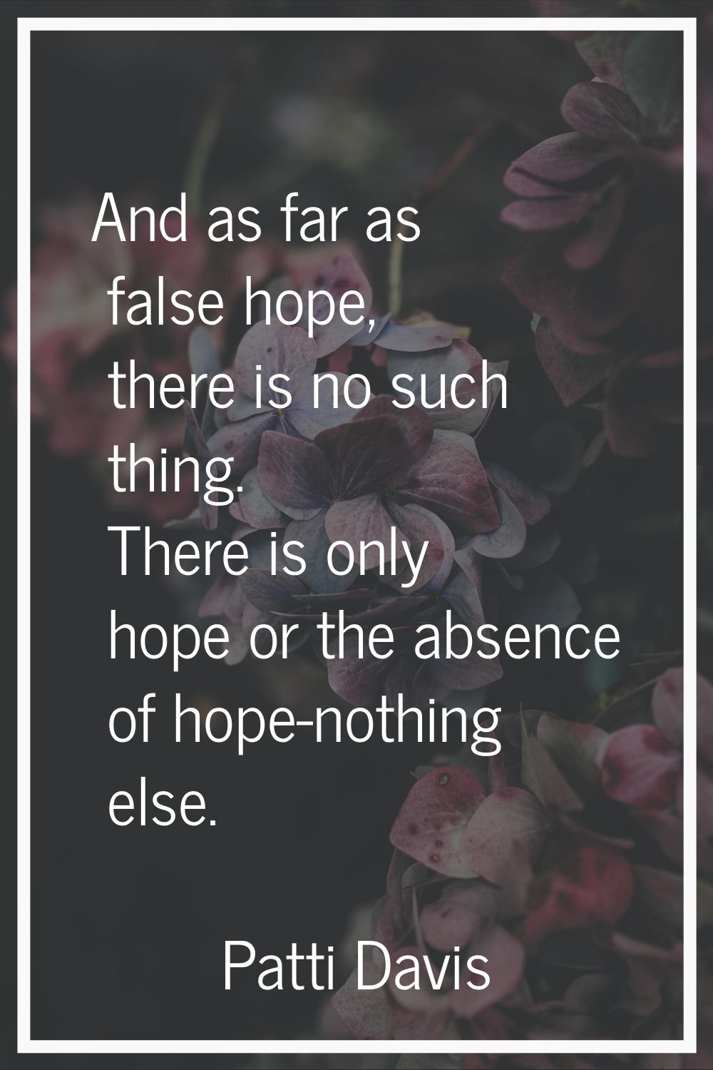 And as far as false hope, there is no such thing. There is only hope or the absence of hope-nothing