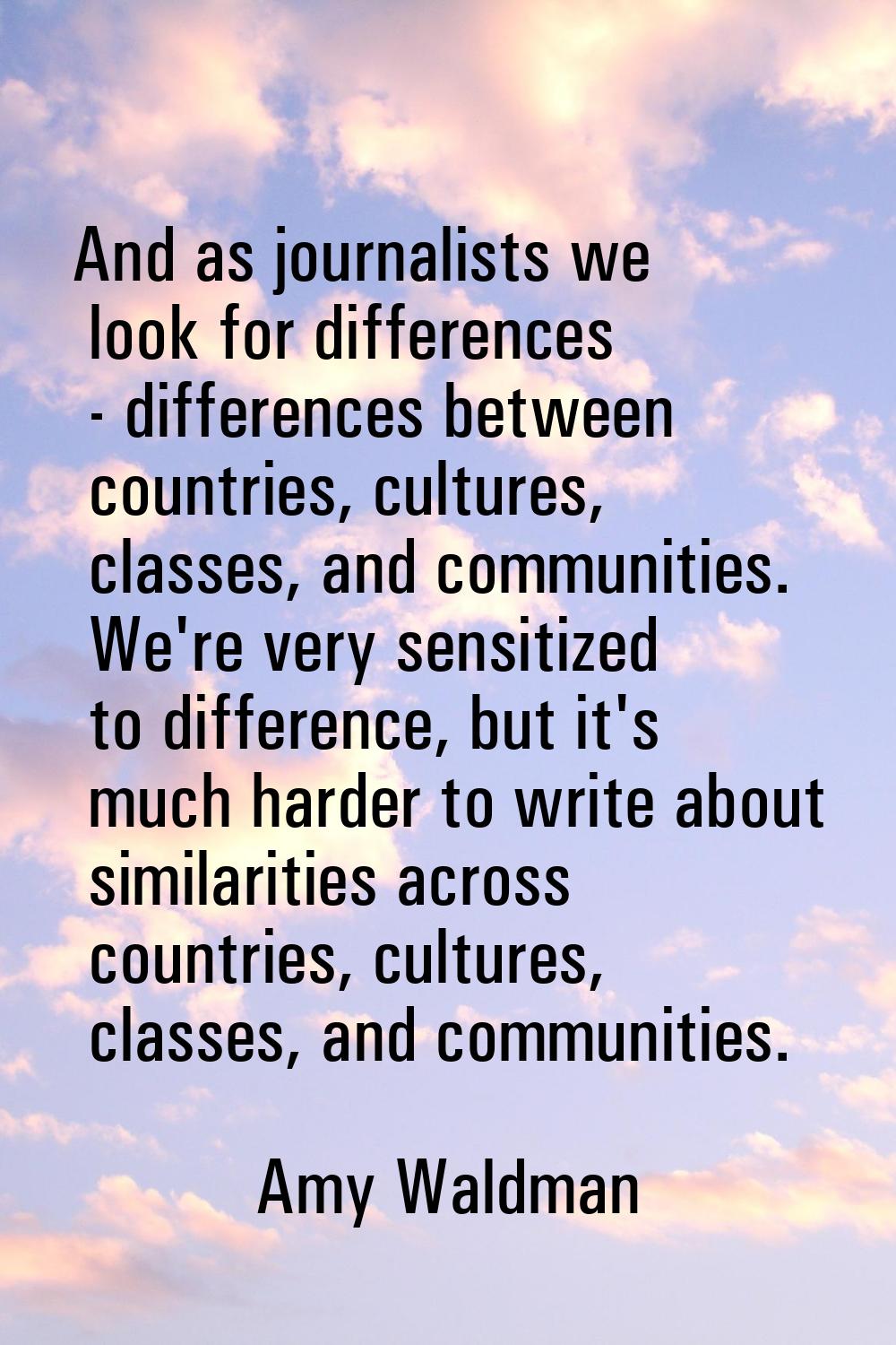 And as journalists we look for differences - differences between countries, cultures, classes, and 