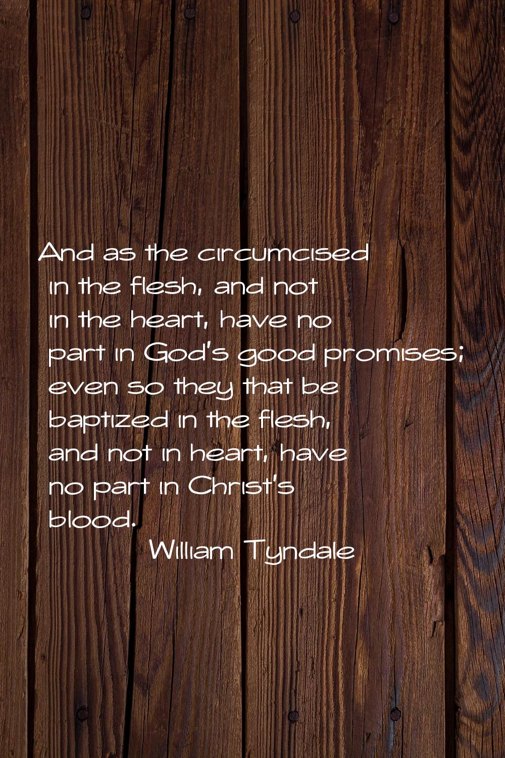 And as the circumcised in the flesh, and not in the heart, have no part in God's good promises; eve