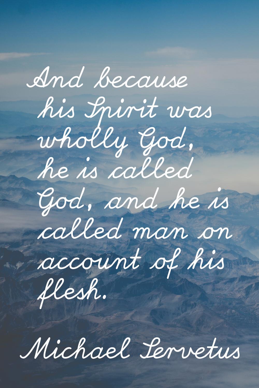 And because his Spirit was wholly God, he is called God, and he is called man on account of his fle