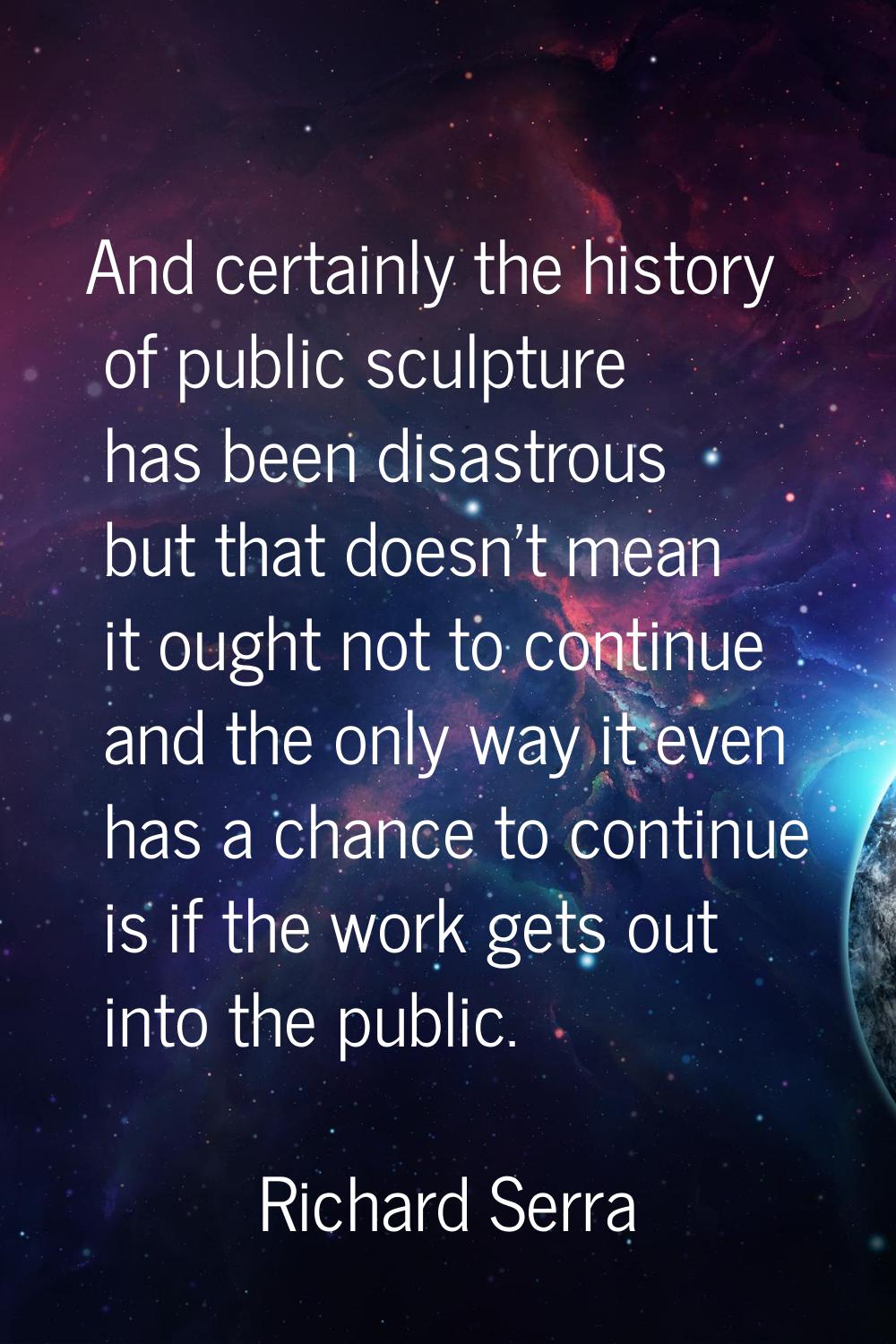 And certainly the history of public sculpture has been disastrous but that doesn't mean it ought no