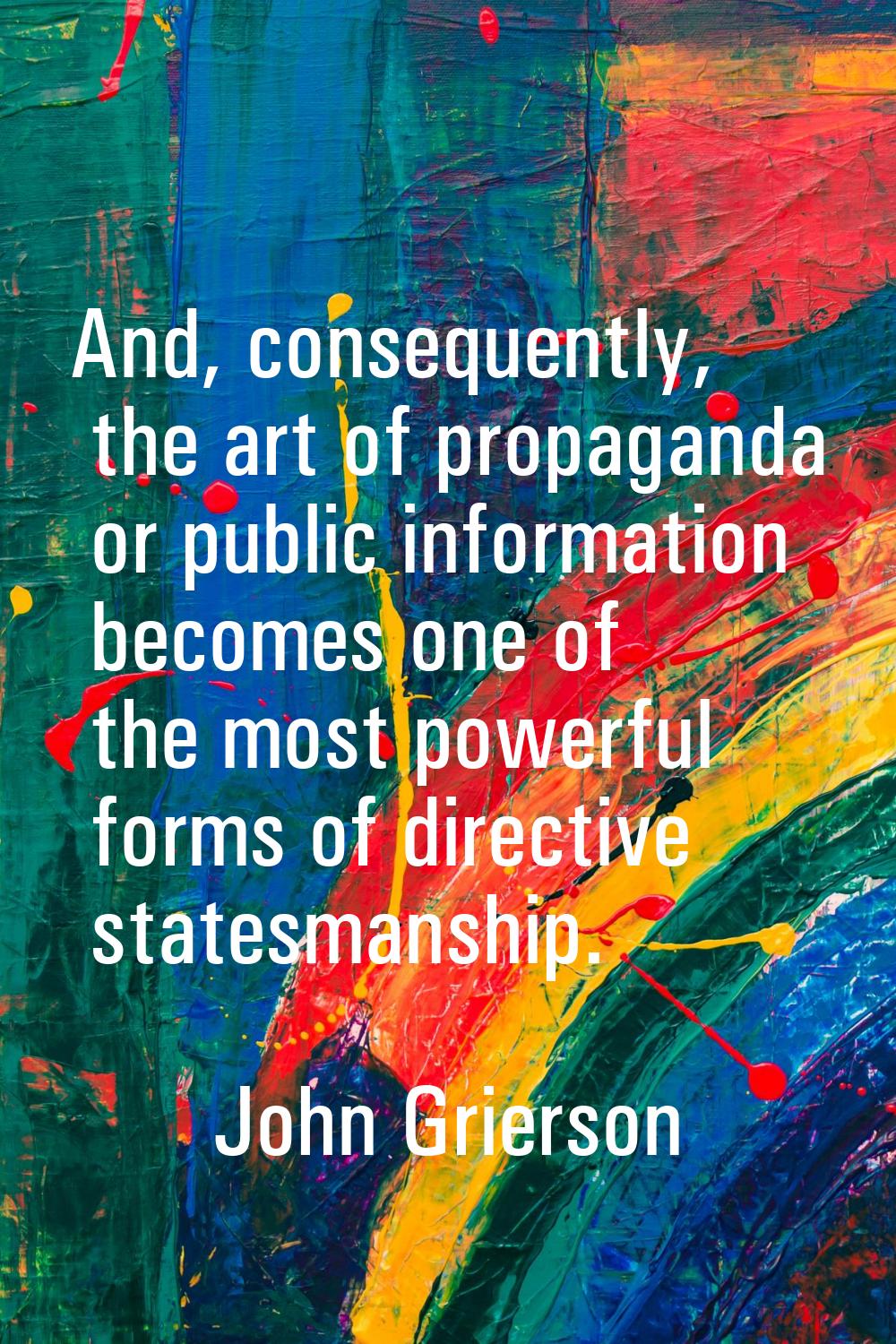 And, consequently, the art of propaganda or public information becomes one of the most powerful for