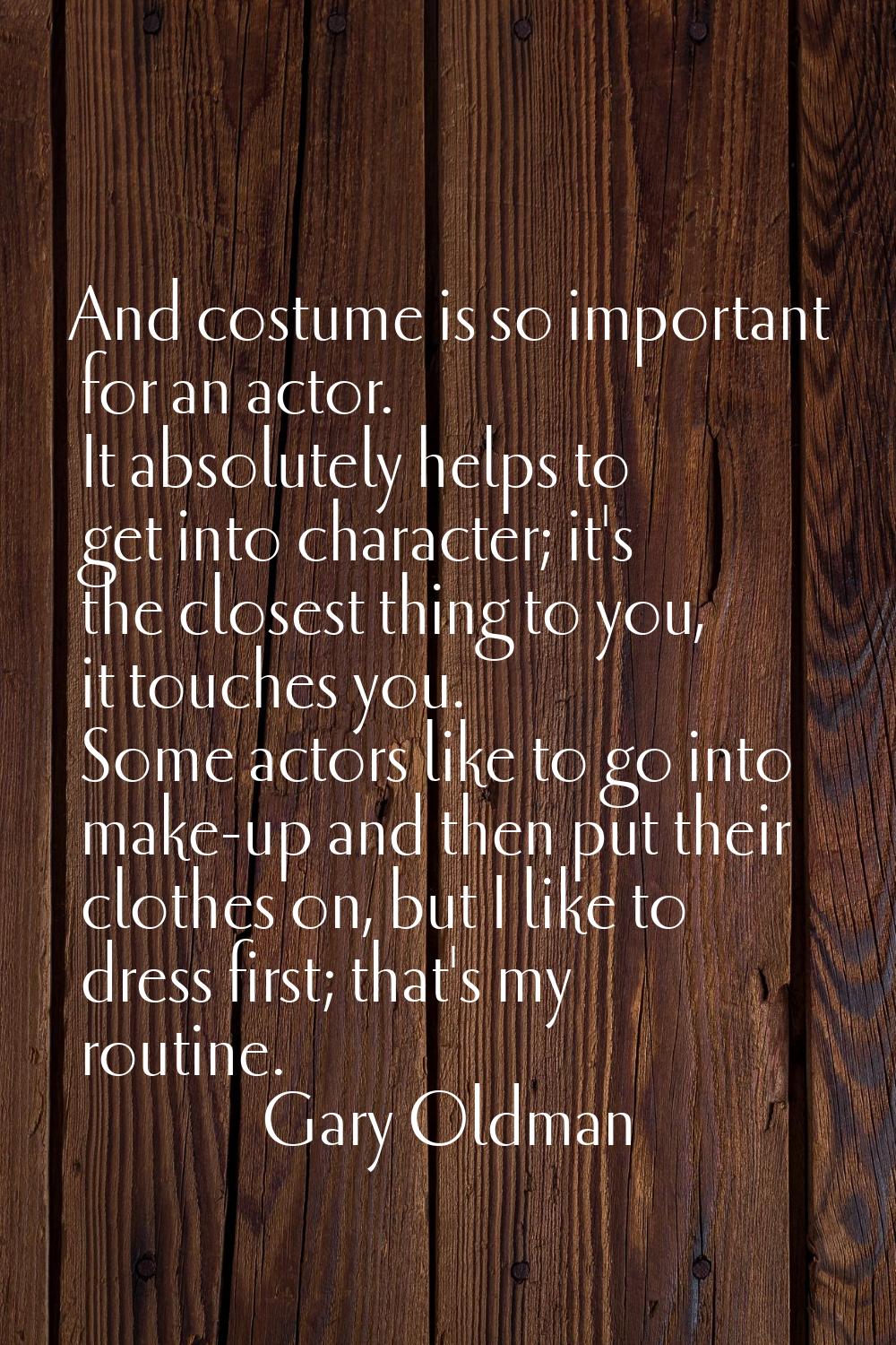 And costume is so important for an actor. It absolutely helps to get into character; it's the close